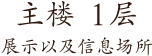 主楼　　１层　展示以及信息场所